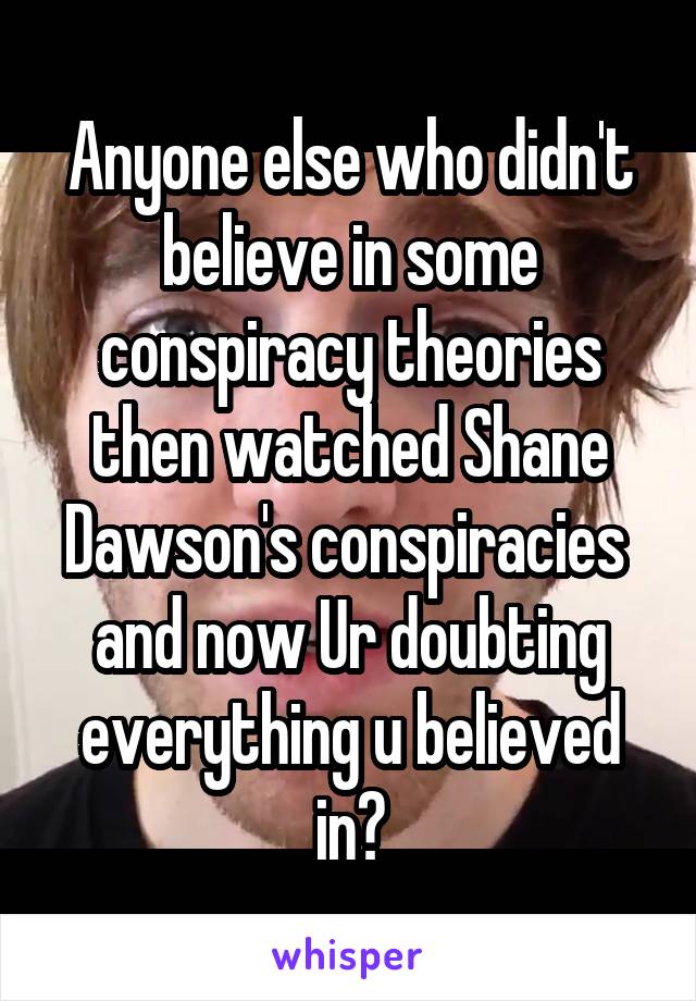 Anyone else who didn't believe in some conspiracy theories then watched Shane Dawson's conspiracies  and now Ur doubting everything u believed in?