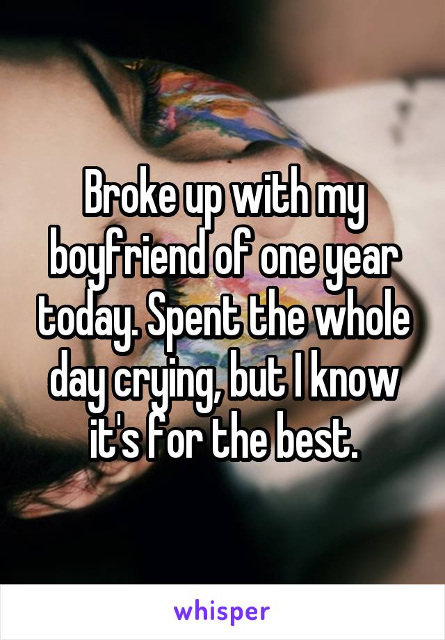 Broke up with my boyfriend of one year today. Spent the whole day crying, but I know it's for the best.