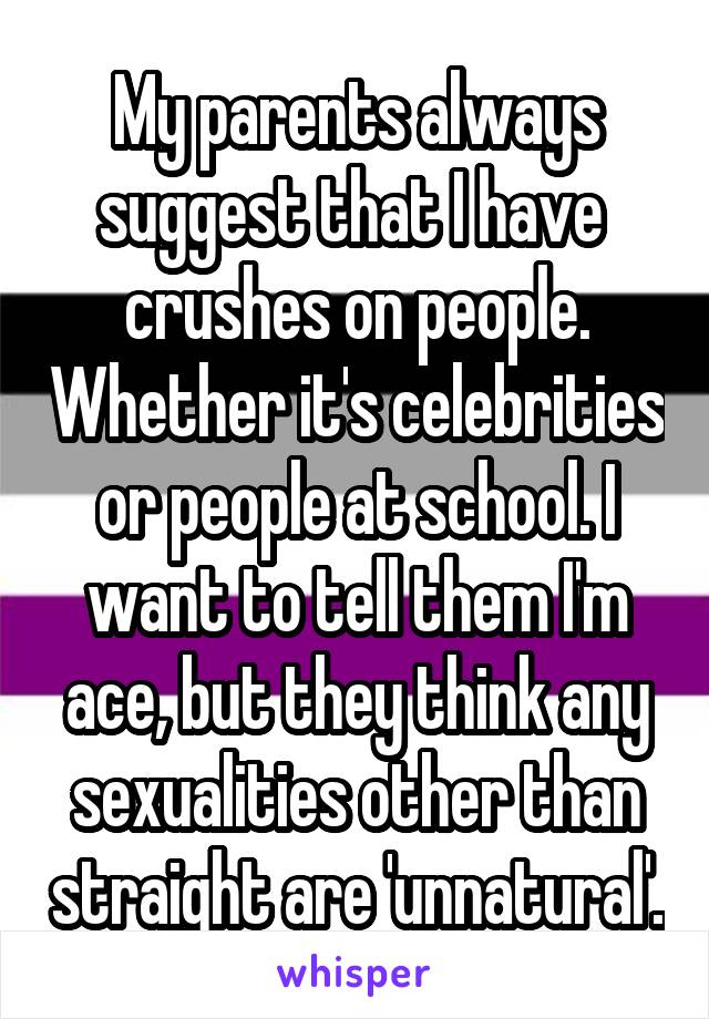 My parents always suggest that I have  crushes on people. Whether it's celebrities or people at school. I want to tell them I'm ace, but they think any sexualities other than straight are 'unnatural'.