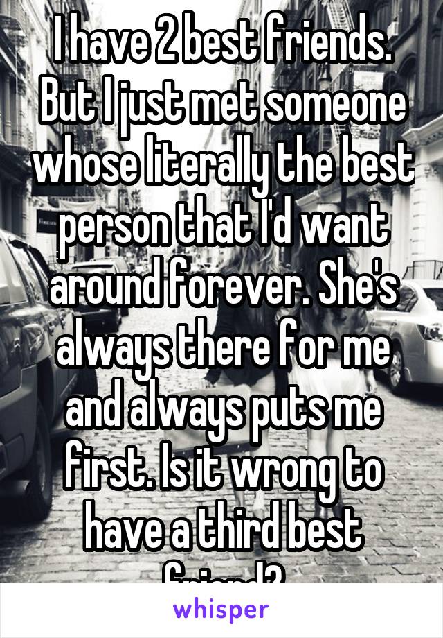 I have 2 best friends. But I just met someone whose literally the best person that I'd want around forever. She's always there for me and always puts me first. Is it wrong to have a third best friend?