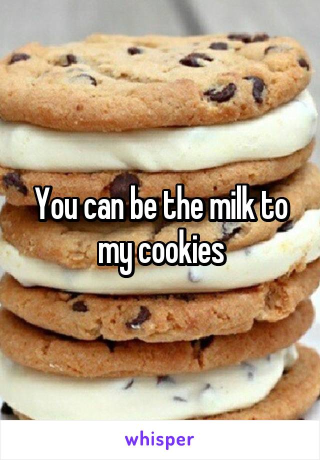 You can be the milk to my cookies