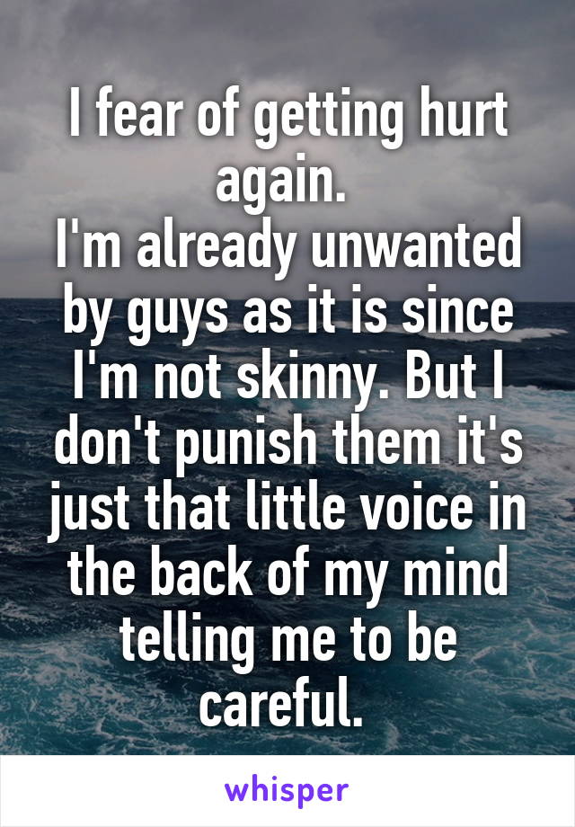 I fear of getting hurt again. 
I'm already unwanted by guys as it is since I'm not skinny. But I don't punish them it's just that little voice in the back of my mind telling me to be careful. 