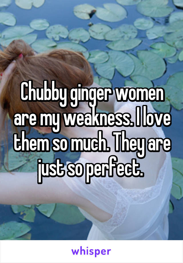 Chubby ginger women are my weakness. I love them so much. They are just so perfect. 