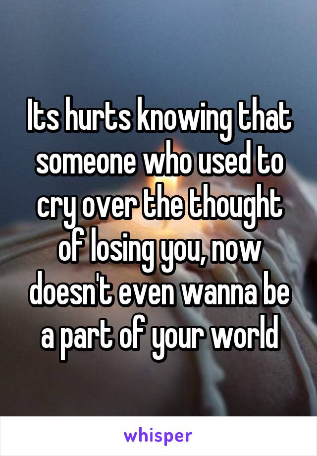 Its hurts knowing that someone who used to cry over the thought of losing you, now doesn't even wanna be a part of your world