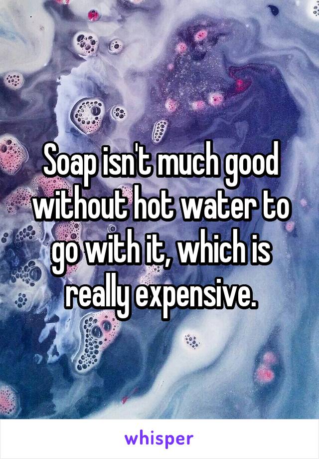 Soap isn't much good without hot water to go with it, which is really expensive.