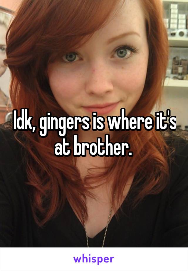 Idk, gingers is where it's at brother. 