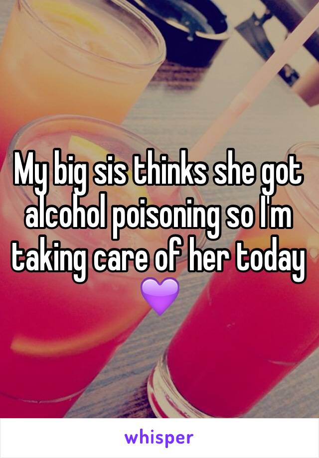 My big sis thinks she got alcohol poisoning so I'm taking care of her today 💜