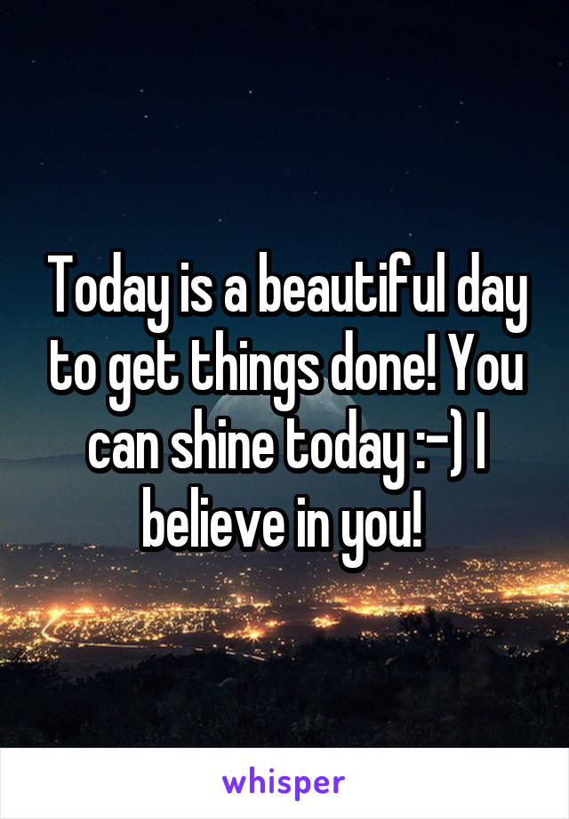 Today is a beautiful day to get things done! You can shine today :-) I believe in you! 