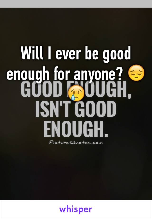 Will I ever be good enough for anyone? 😔😢