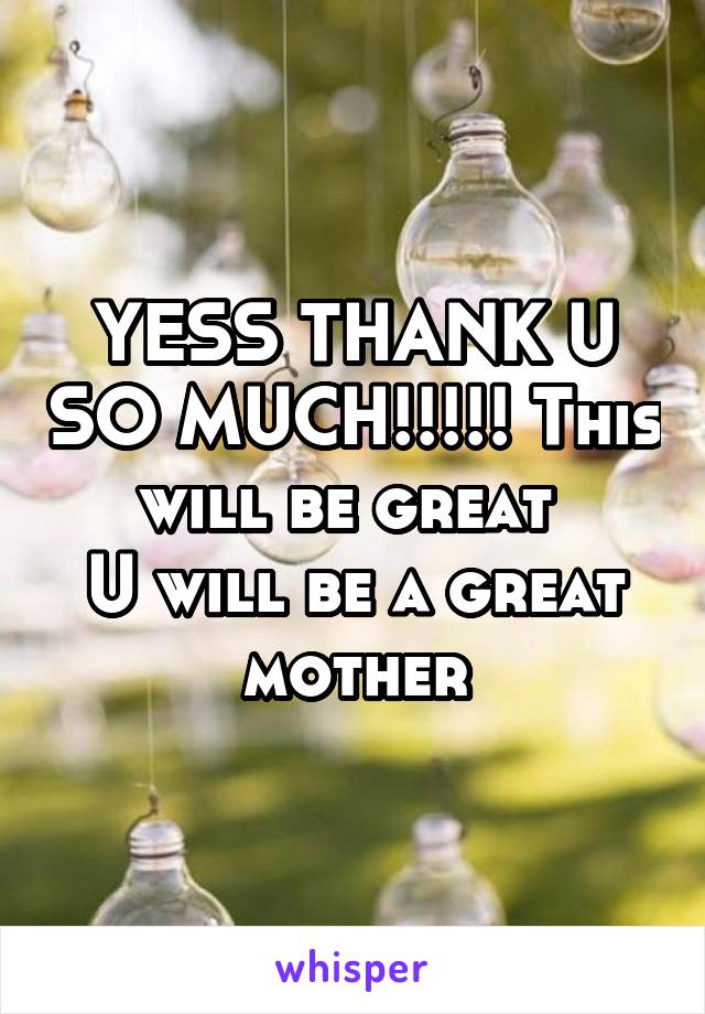 YESS THANK U SO MUCH!!!!! This will be great 
U will be a great mother