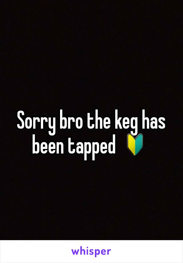 Sorry bro the keg has been tapped 🔰