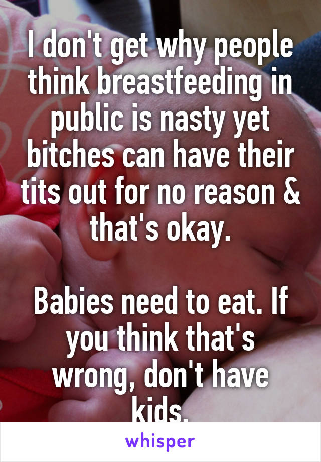 I don't get why people think breastfeeding in public is nasty yet bitches can have their tits out for no reason & that's okay.

Babies need to eat. If you think that's wrong, don't have kids.