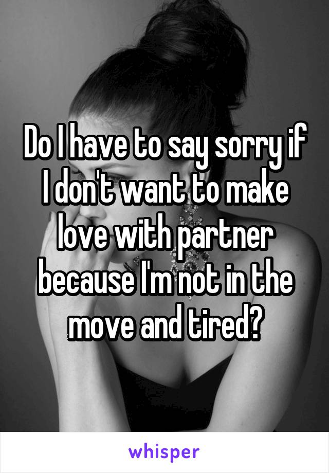 Do I have to say sorry if I don't want to make love with partner because I'm not in the move and tired?