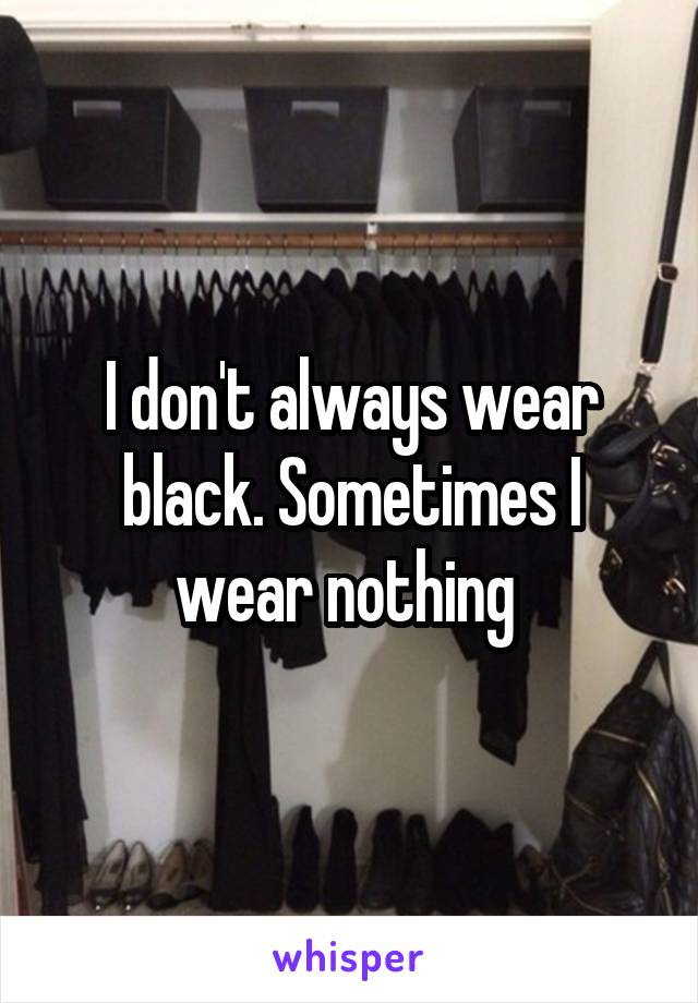 I don't always wear black. Sometimes I wear nothing 