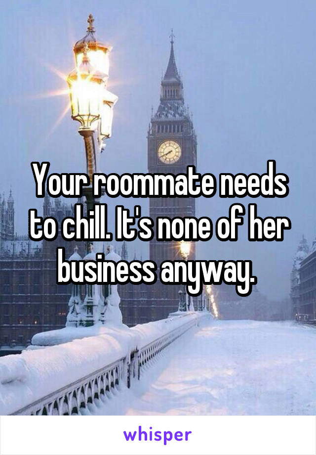 Your roommate needs to chill. It's none of her business anyway. 