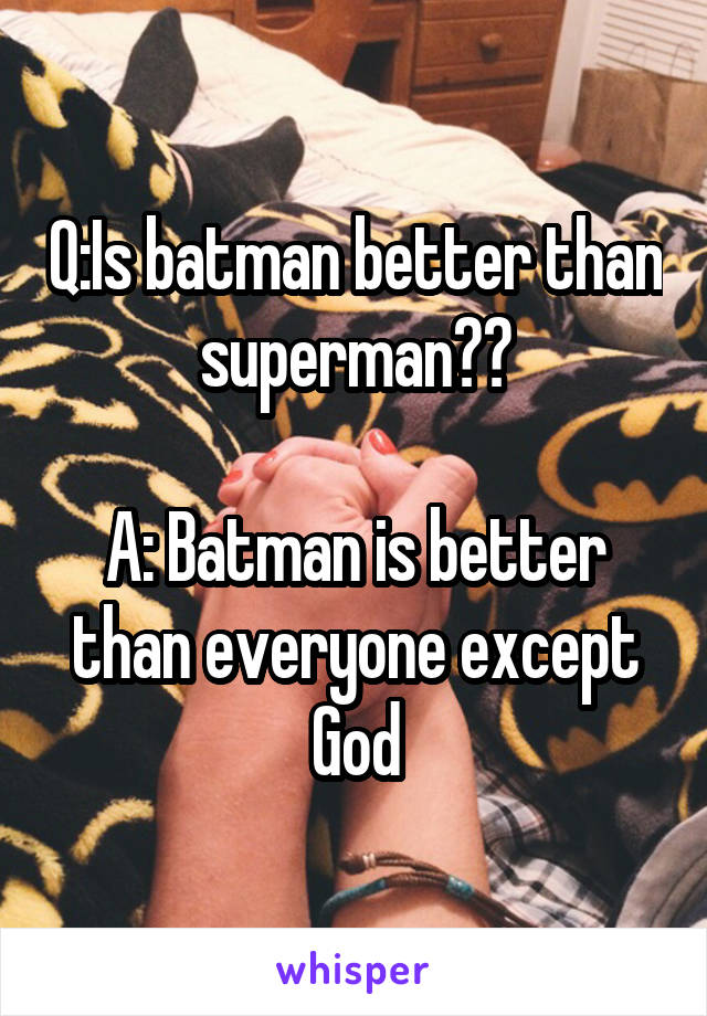 Q:Is batman better than superman??

A: Batman is better than everyone except God