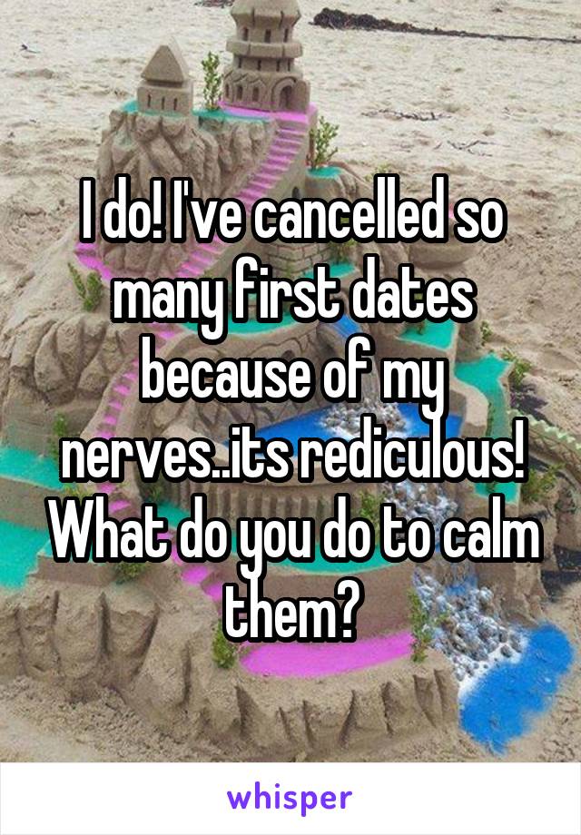 I do! I've cancelled so many first dates because of my nerves..its rediculous! What do you do to calm them?