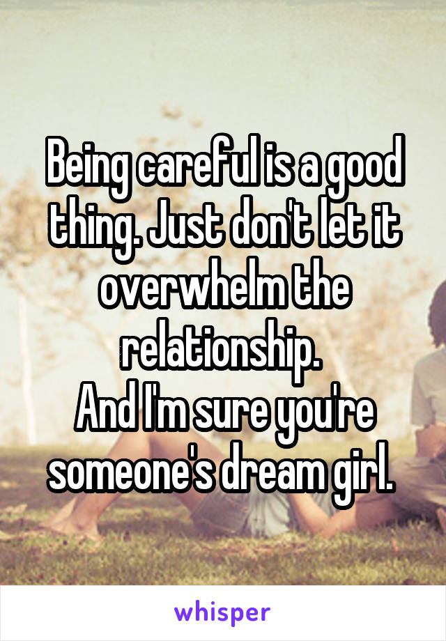 Being careful is a good thing. Just don't let it overwhelm the relationship. 
And I'm sure you're someone's dream girl. 