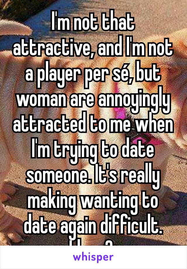 I'm not that attractive, and I'm not a player per sé, but woman are annoyingly attracted to me when I'm trying to date someone. It's really making wanting to date again difficult. Ideas? 