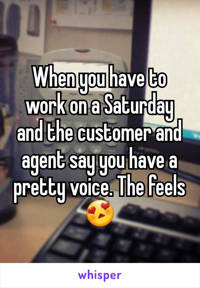 When you have to work on a Saturday and the customer and agent say you have a pretty voice. The feels😍