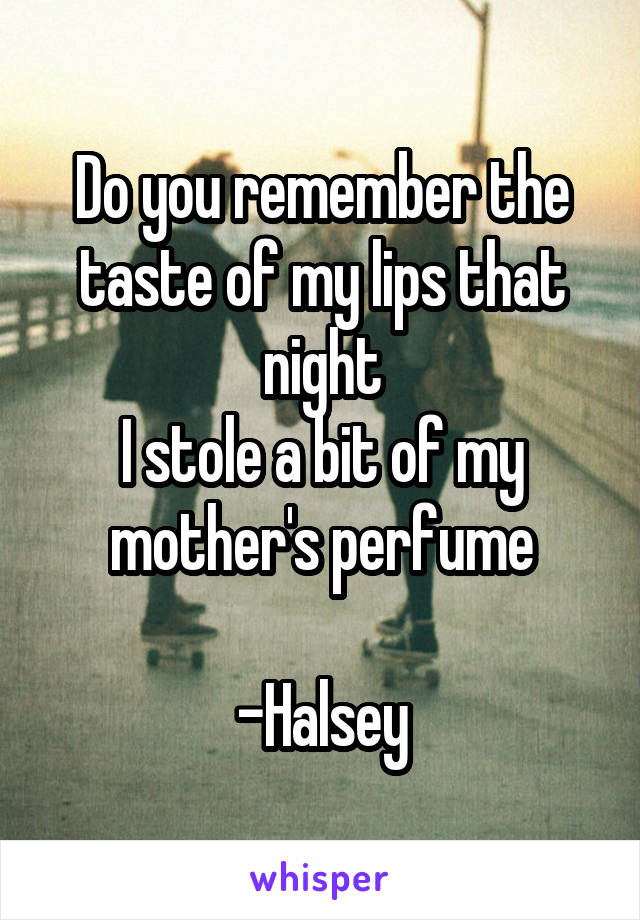 Do you remember the taste of my lips that night
I stole a bit of my mother's perfume

-Halsey