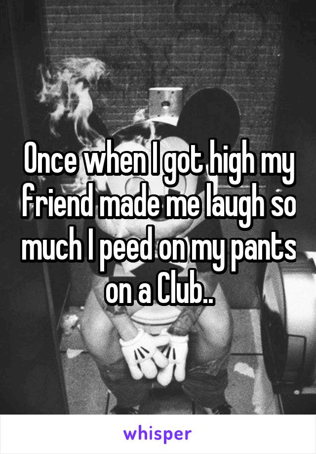 Once when I got high my friend made me laugh so much I peed on my pants on a Club..