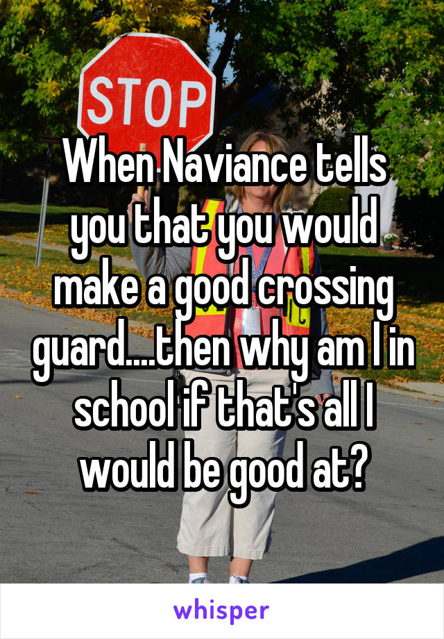 When Naviance tells you that you would make a good crossing guard....then why am I in school if that's all I would be good at?