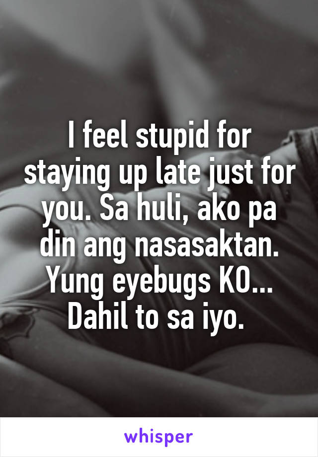 I feel stupid for staying up late just for you. Sa huli, ako pa din ang nasasaktan. Yung eyebugs KO... Dahil to sa iyo. 