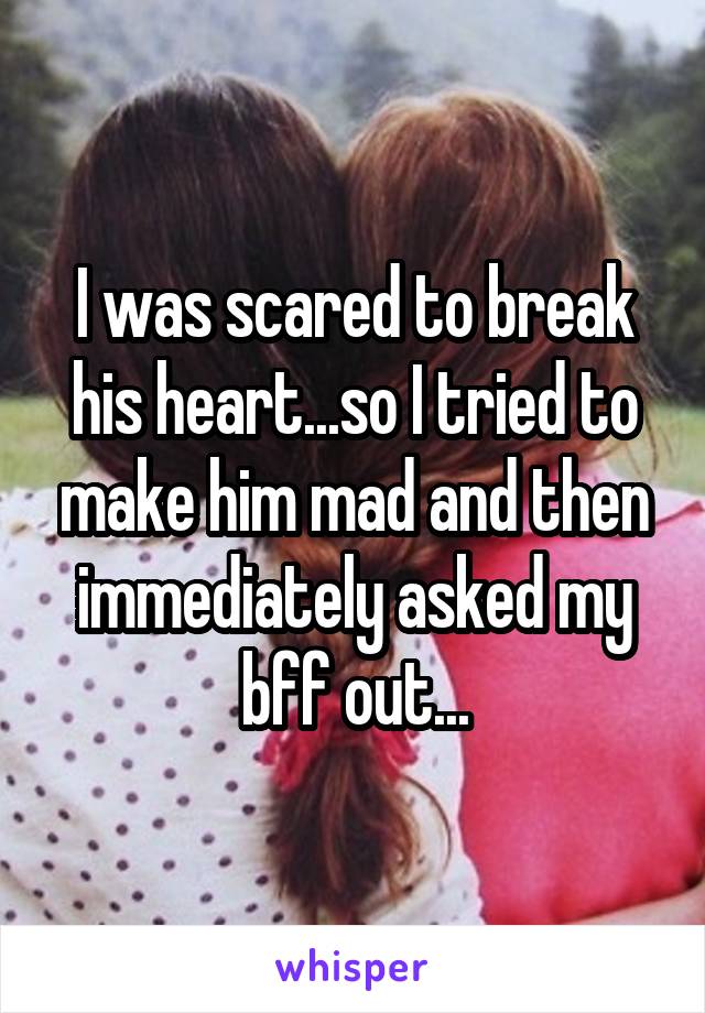 I was scared to break his heart...so I tried to make him mad and then immediately asked my bff out...