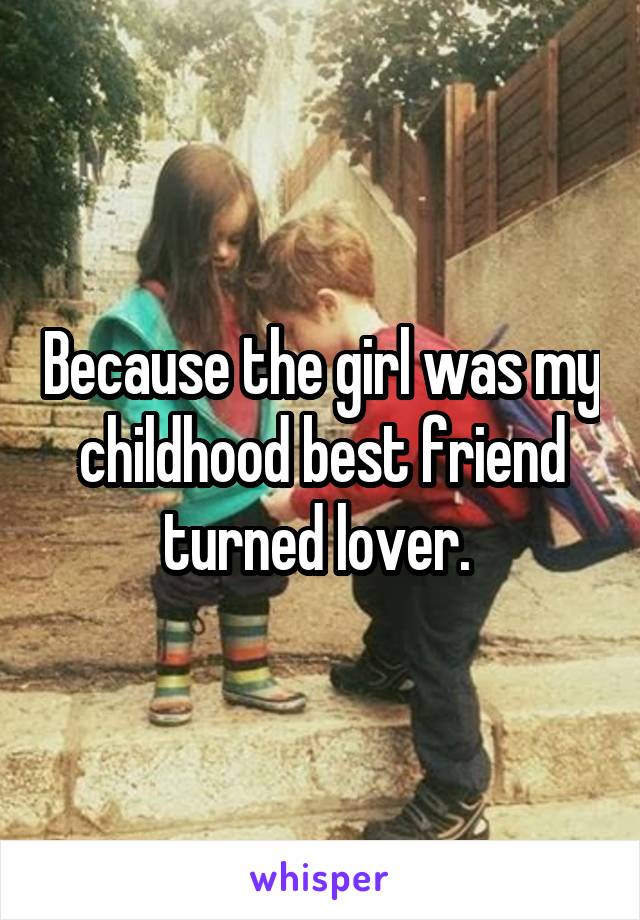 Because the girl was my childhood best friend turned lover. 