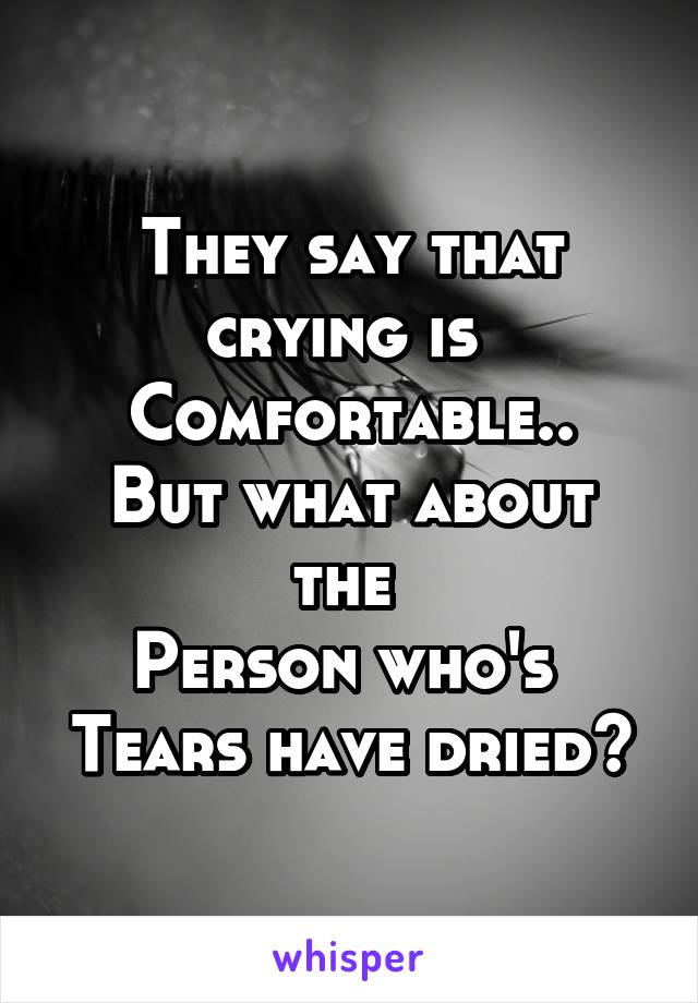 They say that crying is 
Comfortable..
But what about the 
Person who's 
Tears have dried?