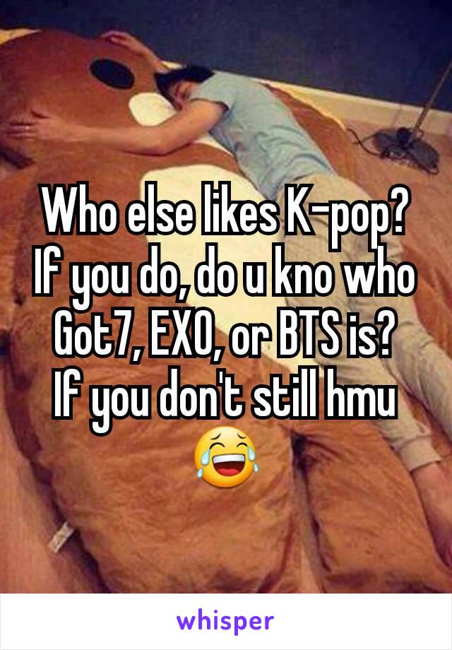 Who else likes K-pop?
If you do, do u kno who Got7, EXO, or BTS is?
If you don't still hmu😂