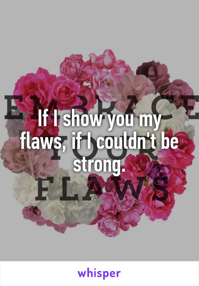 If I show you my flaws, if I couldn't be strong.