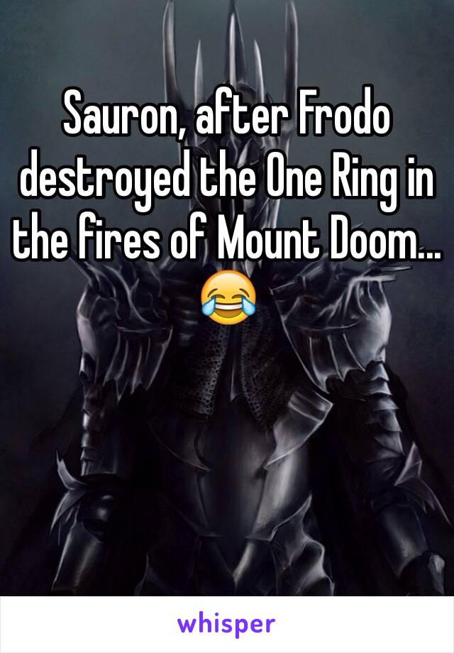 Sauron, after Frodo destroyed the One Ring in the fires of Mount Doom...😂