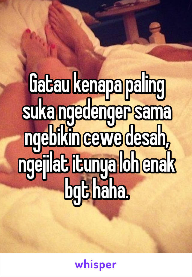 Gatau kenapa paling suka ngedenger sama ngebikin cewe desah, ngejilat itunya loh enak bgt haha.