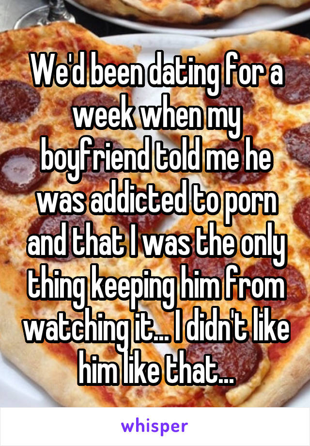 We'd been dating for a week when my boyfriend told me he was addicted to porn and that I was the only thing keeping him from watching it... I didn't like him like that...