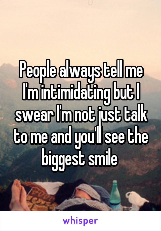 People always tell me I'm intimidating but I swear I'm not just talk to me and you'll see the biggest smile 