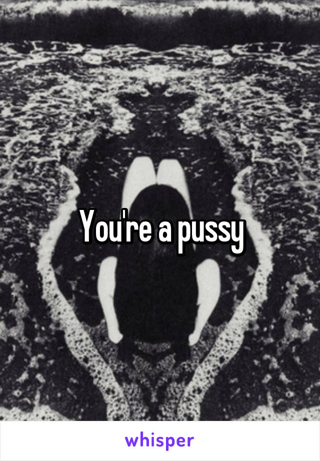 You're a pussy