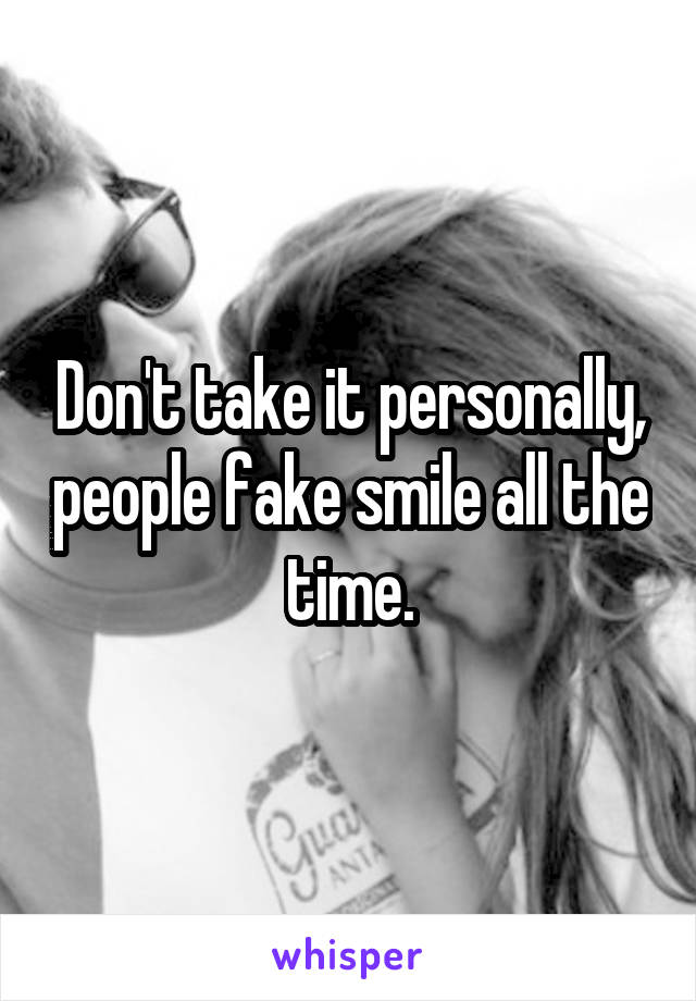 Don't take it personally, people fake smile all the time.