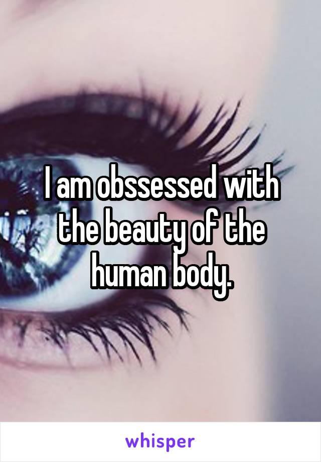 I am obssessed with the beauty of the human body.