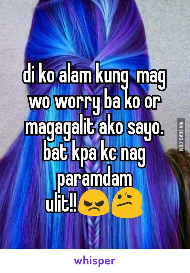 di ko alam kung  mag wo worry ba ko or magagalit ako sayo.  bat kpa kc nag paramdam ulit!!😠😕