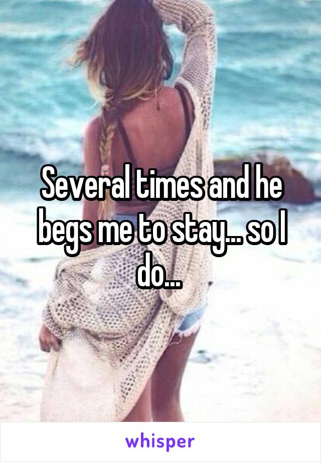 Several times and he begs me to stay... so I do... 