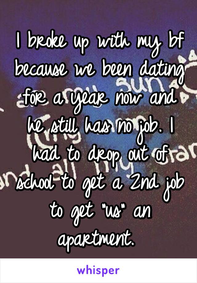 I broke up with my bf because we been dating for a year now and he still has no job. I had to drop out of school to get a 2nd job to get "us" an apartment. 