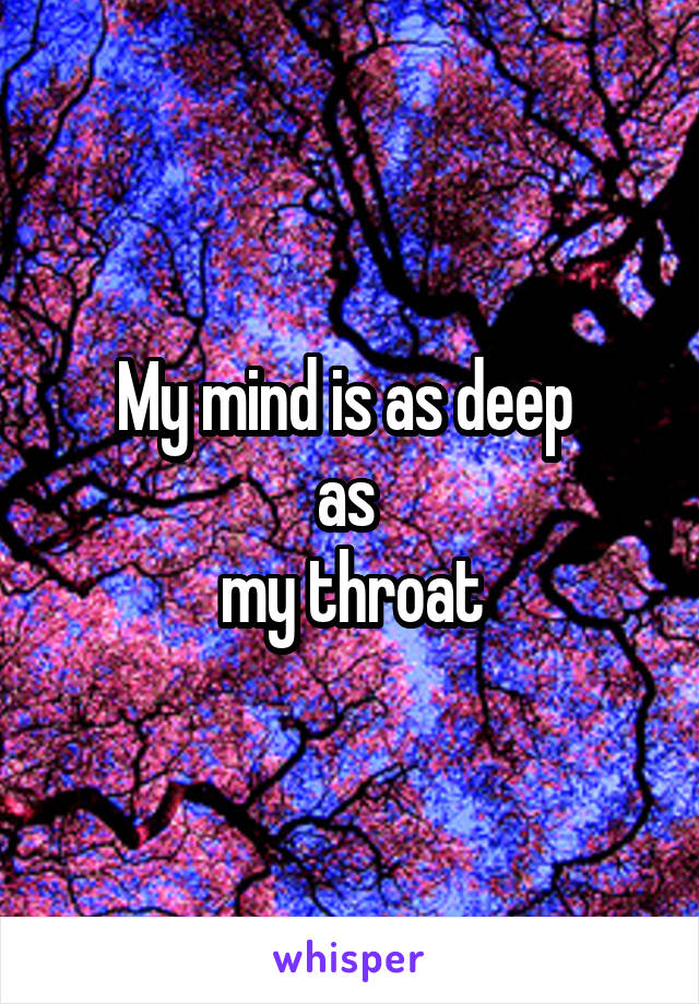 My mind is as deep 
as 
my throat