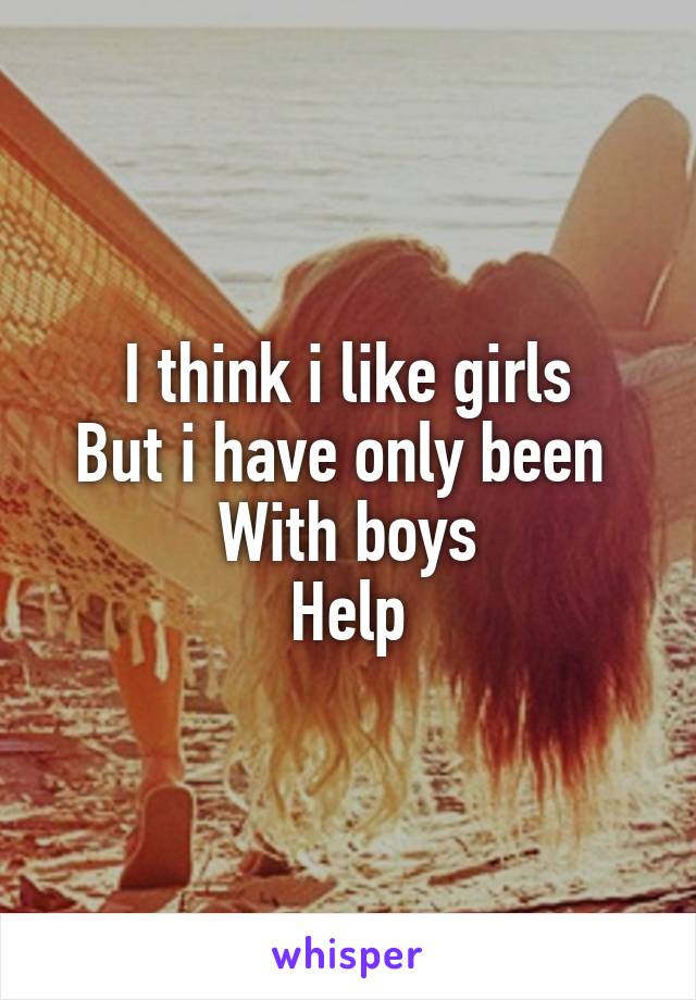 I think i like girls
But i have only been 
With boys
Help