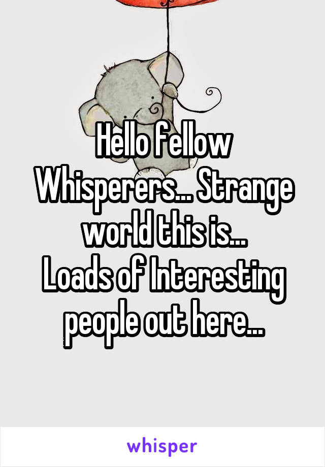 Hello fellow Whisperers... Strange world this is...
Loads of Interesting people out here...