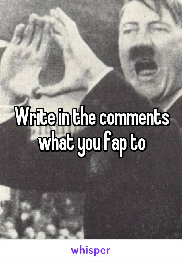 Write in the comments what you fap to