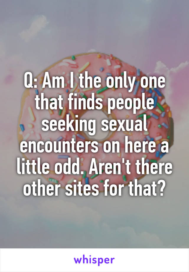 Q: Am I the only one that finds people seeking sexual encounters on here a little odd. Aren't there other sites for that?