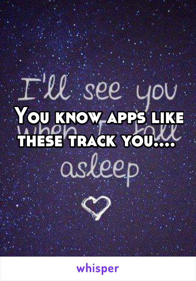 You know apps like these track you.... 

