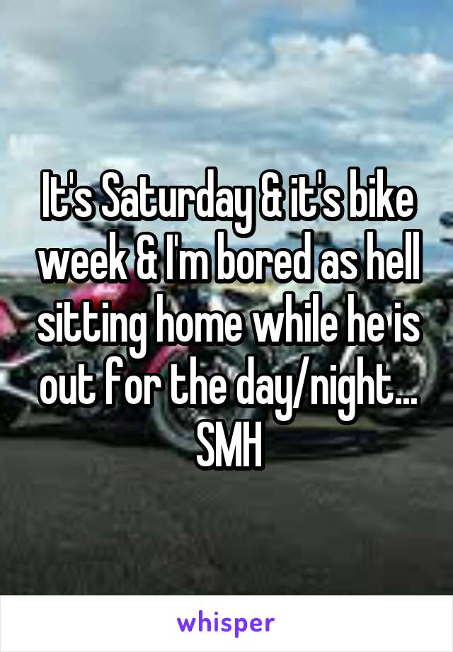 It's Saturday & it's bike week & I'm bored as hell sitting home while he is out for the day/night...
SMH